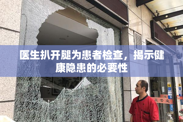 医生扒开腿为患者检查，揭示健康隐患的必要性