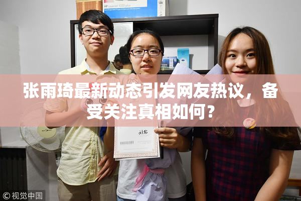 张雨琦最新动态引发网友热议，备受关注真相如何？