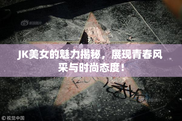 JK美女的魅力揭秘，展现青春风采与时尚态度！