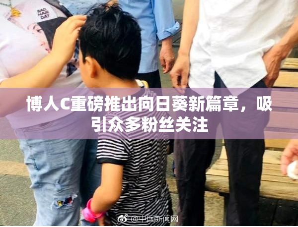 博人C重磅推出向日葵新篇章，吸引众多粉丝关注