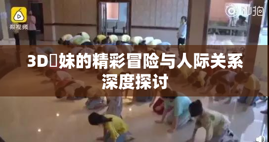 3D姉妹的精彩冒险与人际关系深度探讨
