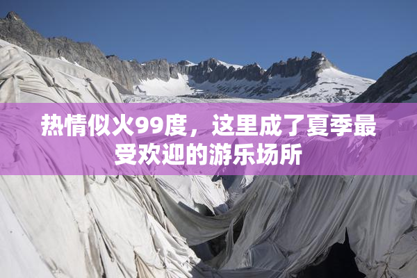 热情似火99度，这里成了夏季最受欢迎的游乐场所