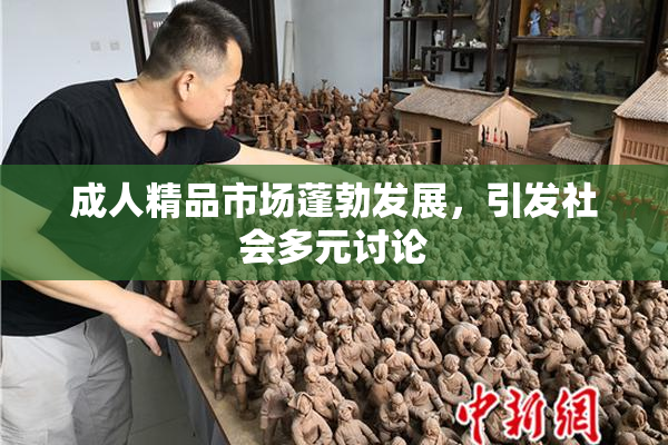 成人精品市场蓬勃发展，引发社会多元讨论