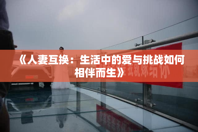 《人妻互换：生活中的爱与挑战如何相伴而生》