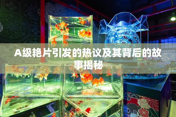 A级艳片引发的热议及其背后的故事揭秘