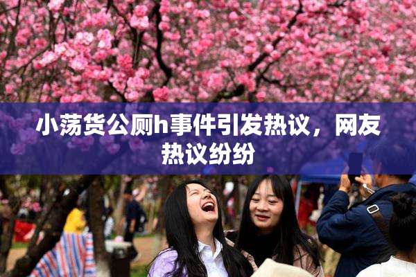 小荡货公厕h事件引发热议，网友热议纷纷