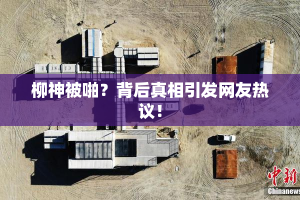 柳神被啪？背后真相引发网友热议！
