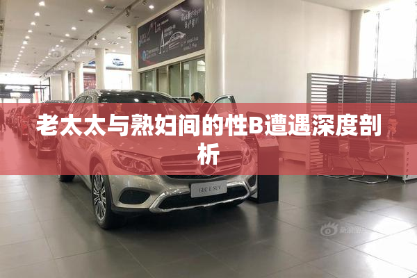 老太太与熟妇间的性B遭遇深度剖析