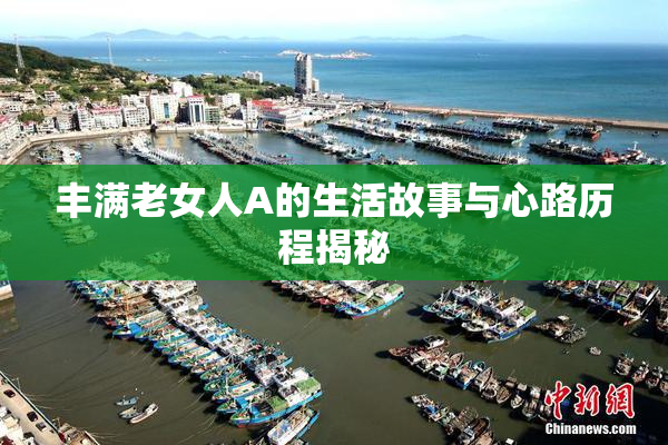 丰满老女人A的生活故事与心路历程揭秘
