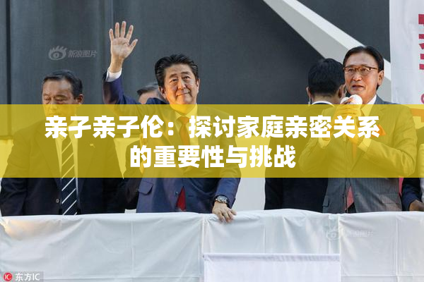 亲孑亲子伦：探讨家庭亲密关系的重要性与挑战
