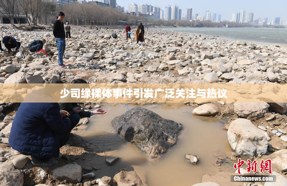 少司缘裸体事件引发广泛关注与热议