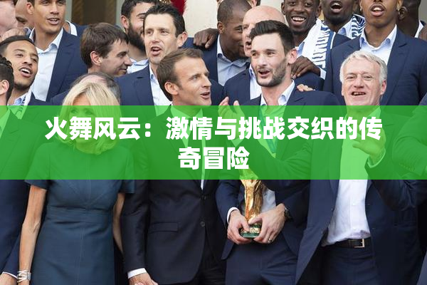 火舞风云：激情与挑战交织的传奇冒险