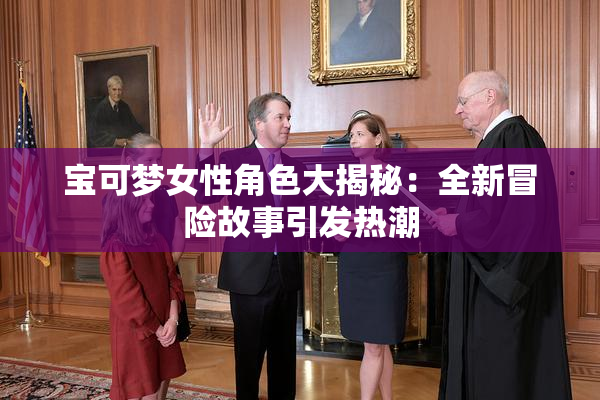 宝可梦女性角色大揭秘：全新冒险故事引发热潮