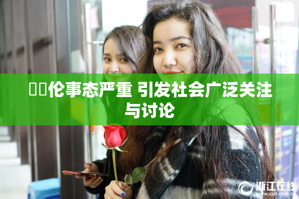 強姧伦事态严重 引发社会广泛关注与讨论