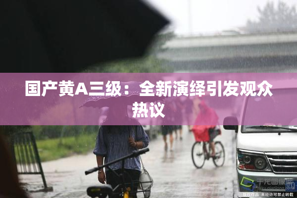 国产黄A三级：全新演绎引发观众热议