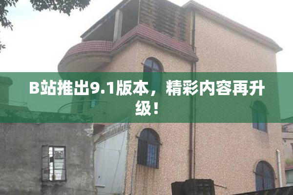 B站推出9.1版本，精彩内容再升级！