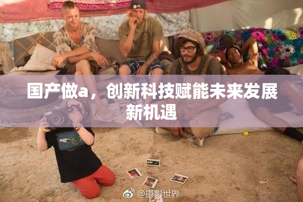 国产做a，创新科技赋能未来发展新机遇
