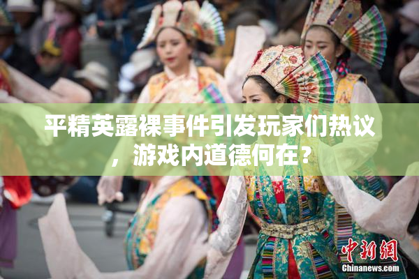 平精英露裸事件引发玩家们热议，游戏内道德何在？