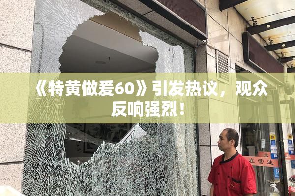 《特黄做爰60》引发热议，观众反响强烈！