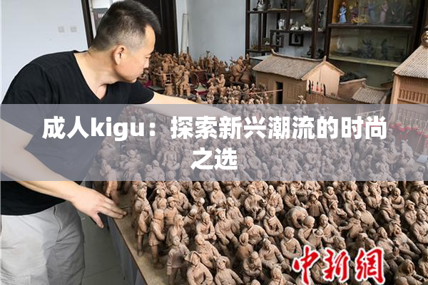 成人kigu：探索新兴潮流的时尚之选