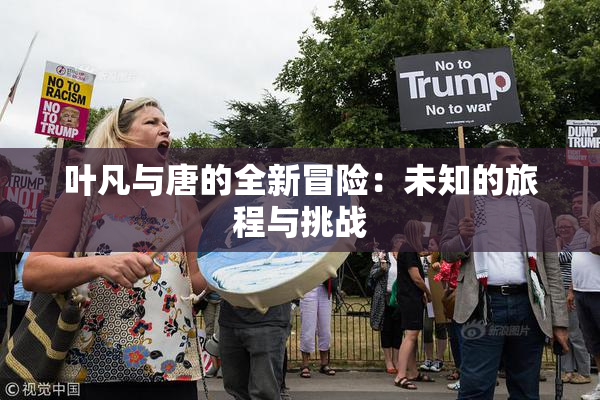 叶凡与唐的全新冒险：未知的旅程与挑战