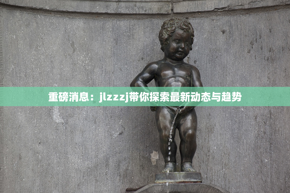 重磅消息：jlzzzj带你探索最新动态与趋势