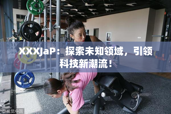 XXXJaP：探索未知领域，引领科技新潮流！