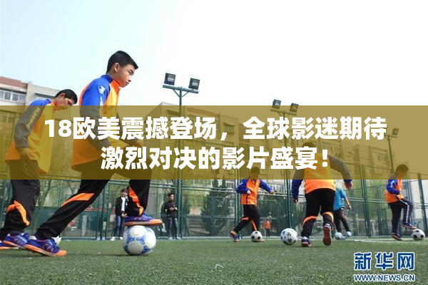 18欧美震撼登场，全球影迷期待激烈对决的影片盛宴！