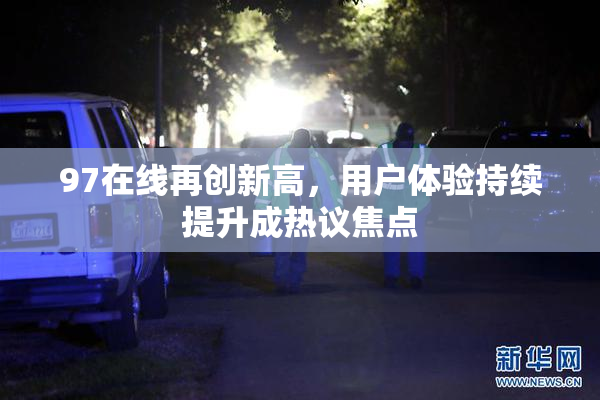 97在线再创新高，用户体验持续提升成热议焦点