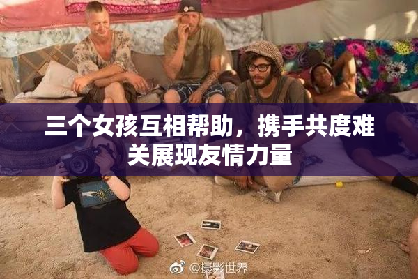 三个女孩互相帮助，携手共度难关展现友情力量