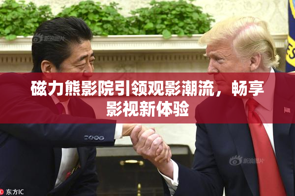 磁力熊影院引领观影潮流，畅享影视新体验