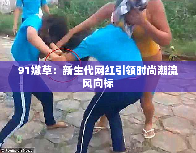 91嫩草：新生代网红引领时尚潮流风向标