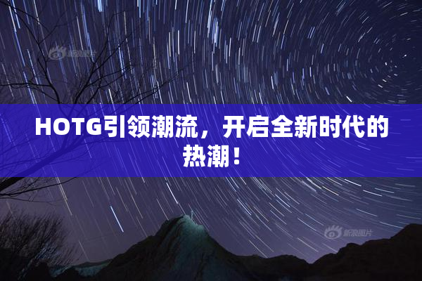 HOTG引领潮流，开启全新时代的热潮！