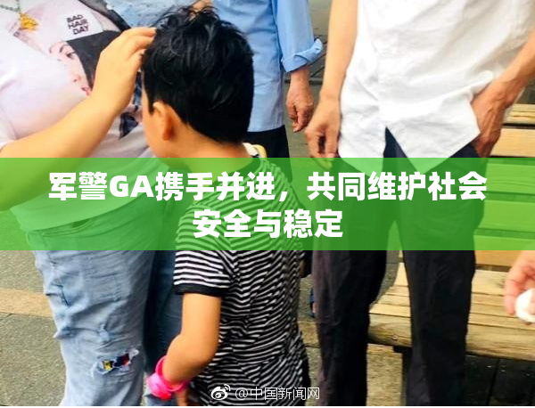 军警GA携手并进，共同维护社会安全与稳定
