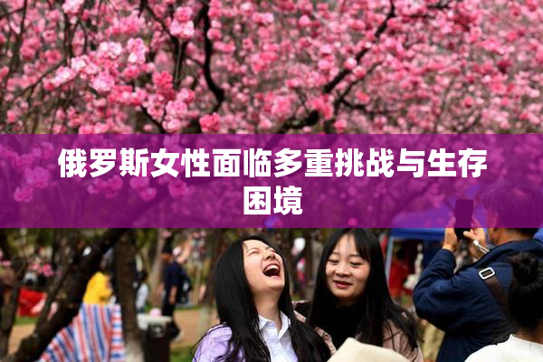 俄罗斯女性面临多重挑战与生存困境