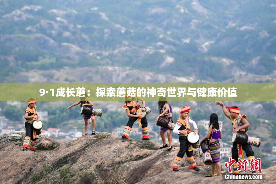 9·1成长蘑：探索蘑菇的神奇世界与健康价值