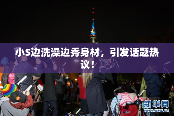 小S边洗澡边秀身材，引发话题热议！