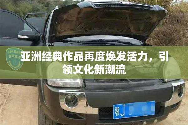 亚洲经典作品再度焕发活力，引领文化新潮流