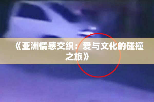 《亚洲情感交织：爱与文化的碰撞之旅》