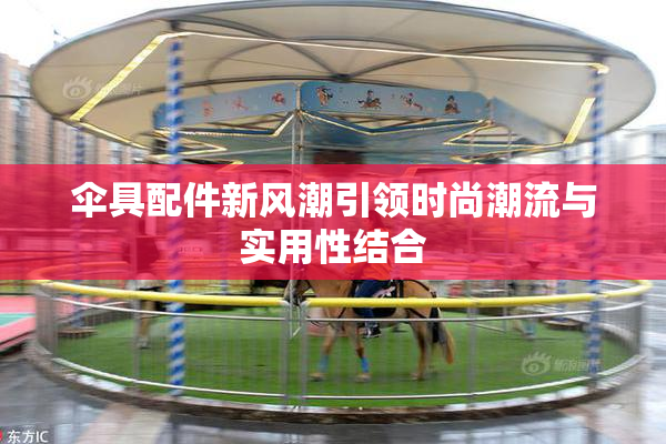 伞具配件新风潮引领时尚潮流与实用性结合