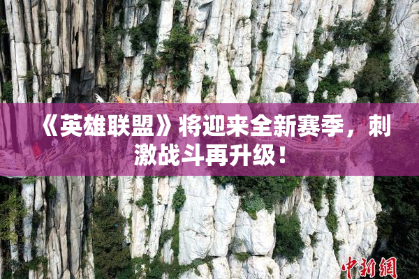 《英雄联盟》将迎来全新赛季，刺激战斗再升级！