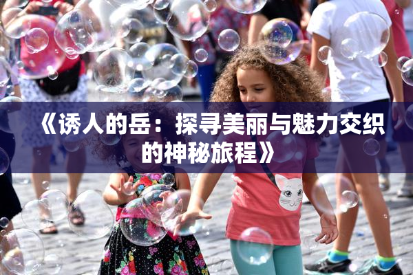 《诱人的岳：探寻美丽与魅力交织的神秘旅程》
