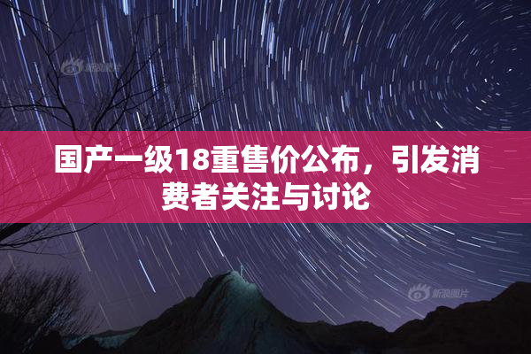 国产一级18重售价公布，引发消费者关注与讨论