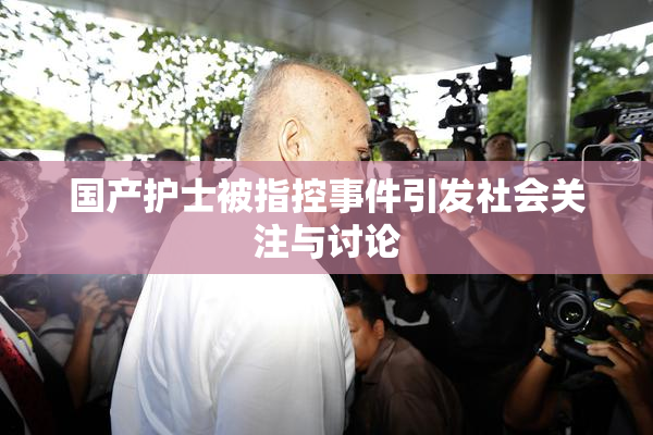 国产护士被指控事件引发社会关注与讨论