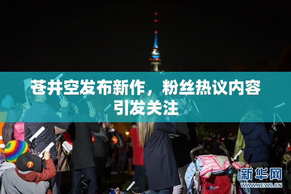 苍井空发布新作，粉丝热议内容引发关注