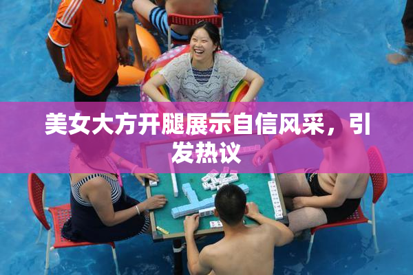 美女大方开腿展示自信风采，引发热议
