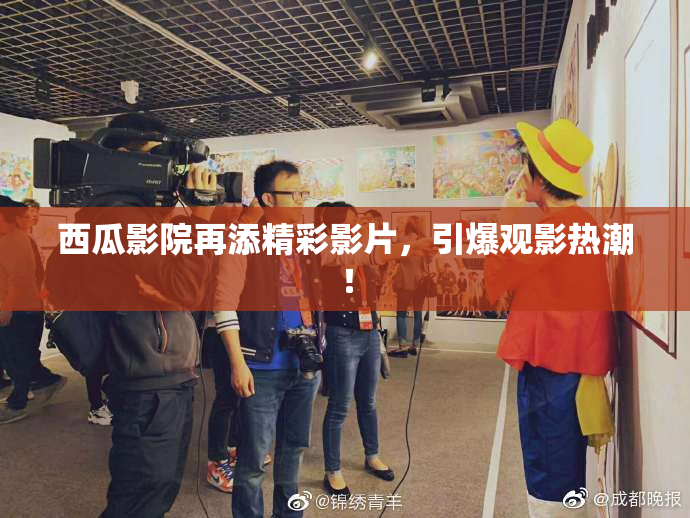 西瓜影院再添精彩影片，引爆观影热潮！