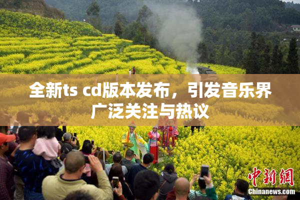 全新ts cd版本发布，引发音乐界广泛关注与热议