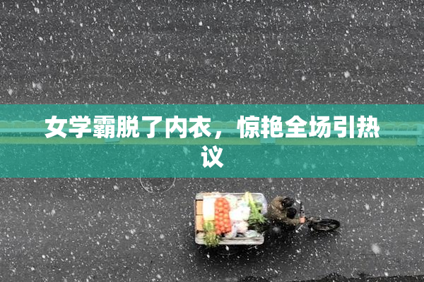 女学霸脱了内衣，惊艳全场引热议