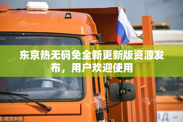 东京热无码免全新更新版资源发布，用户欢迎使用